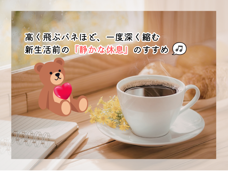 高く飛ぶバネほど、一度深く縮む。新生活前の『静かな休息』のすすめ🎵