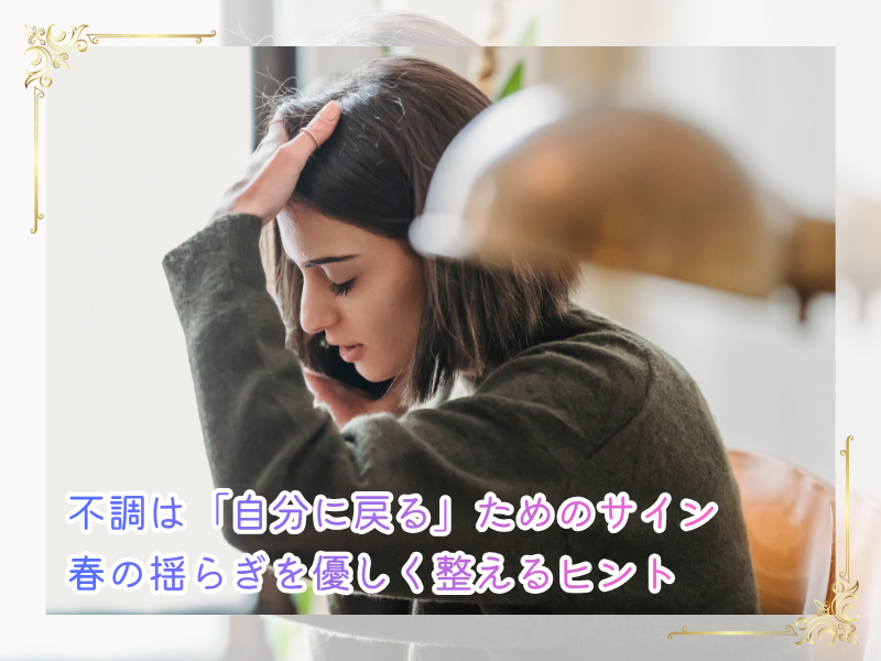 不調は「自分に戻る」ためのサイン。春の揺らぎを優しく整えるヒント💡